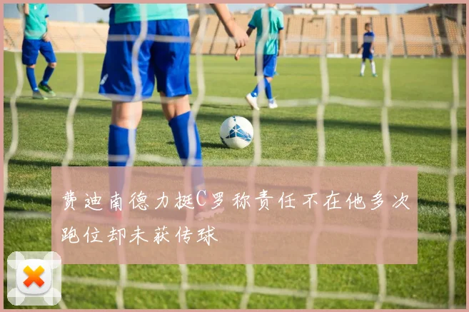 费迪南德力挺C罗称责任不在他多次跑位却未获传球