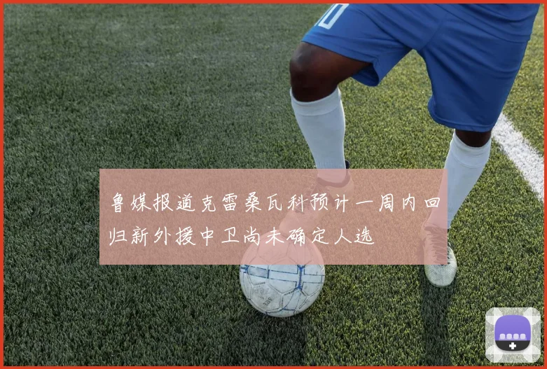 鲁媒报道克雷桑瓦科预计一周内回归新外援中卫尚未确定人选