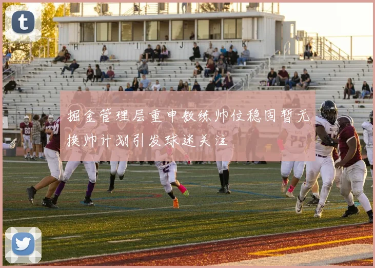 掘金管理层重申教练帅位稳固暂无换帅计划引发球迷关注