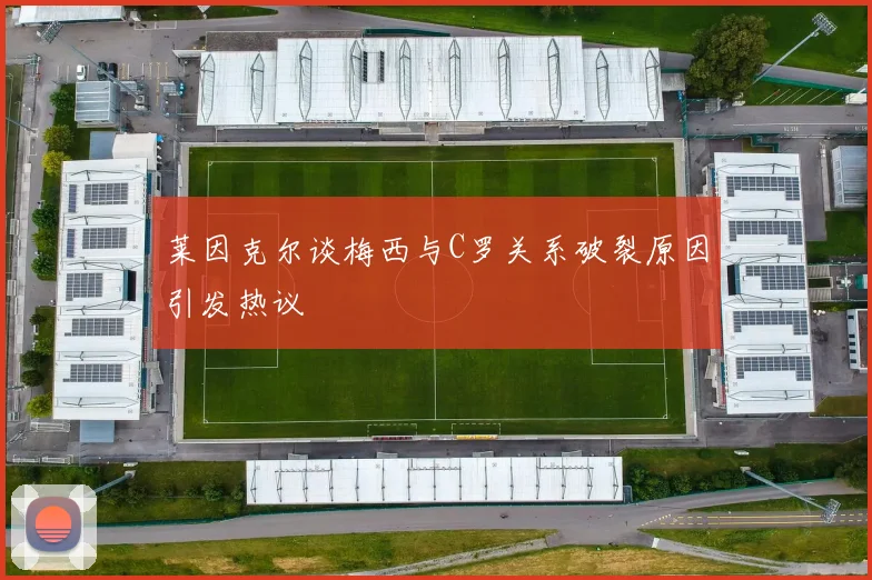 莱因克尔谈梅西与C罗关系破裂原因引发热议