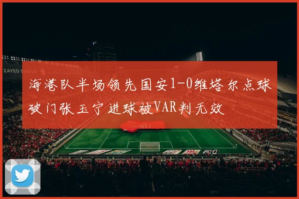 海港队半场领先国安1-0维塔尔点球破门张玉宁进球被VAR判无效
