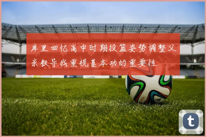 库里回忆高中时期投篮姿势调整父亲教导我重视基本功的重要性