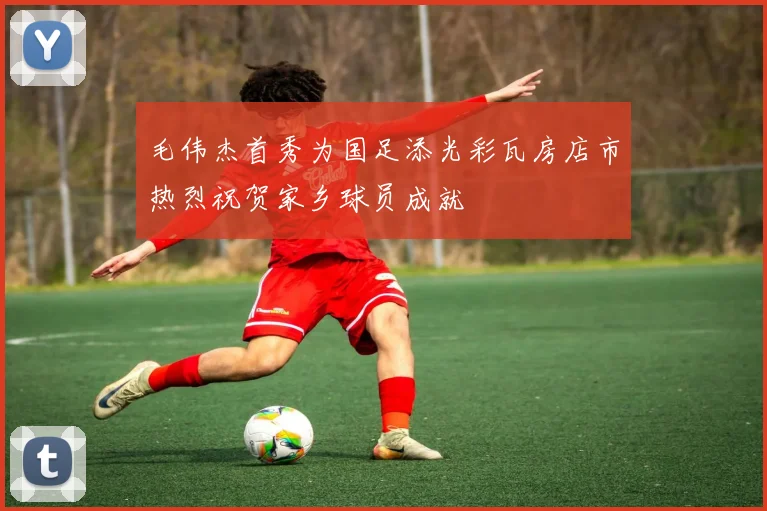 毛伟杰首秀为国足添光彩瓦房店市热烈祝贺家乡球员成就