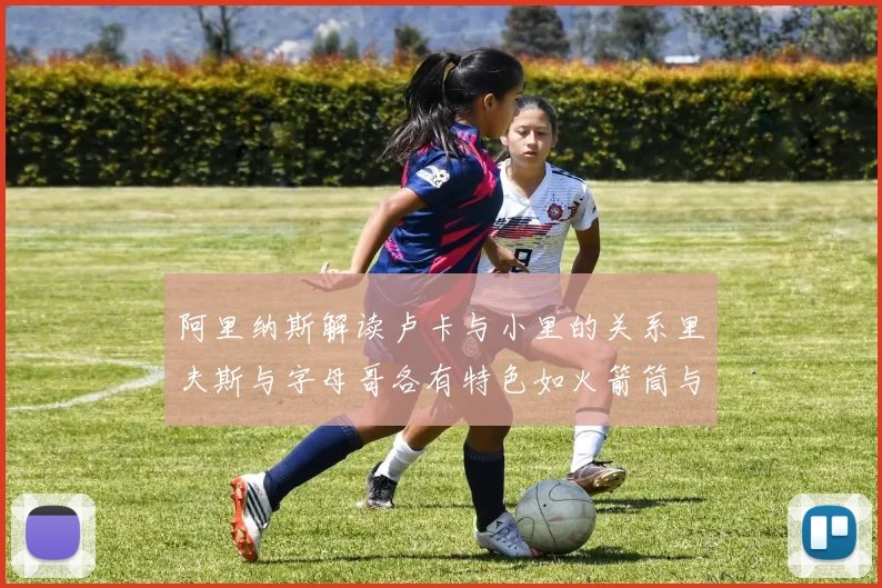 阿里纳斯解读卢卡与小里的关系里夫斯与字母哥各有特色如火箭筒与手枪