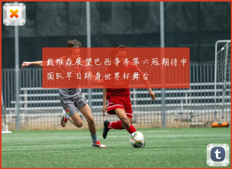 戴维森展望巴西争夺第六冠期待中国队早日跻身世界杯舞台