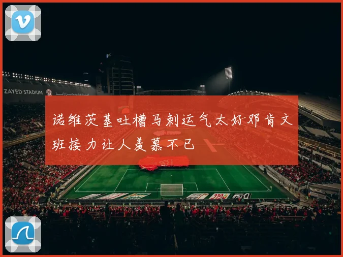 诺维茨基吐槽马刺运气太好邓肯文班接力让人羡慕不已