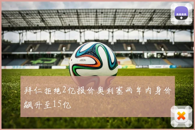 拜仁拒绝2亿报价奥利塞两年内身价飙升至15亿