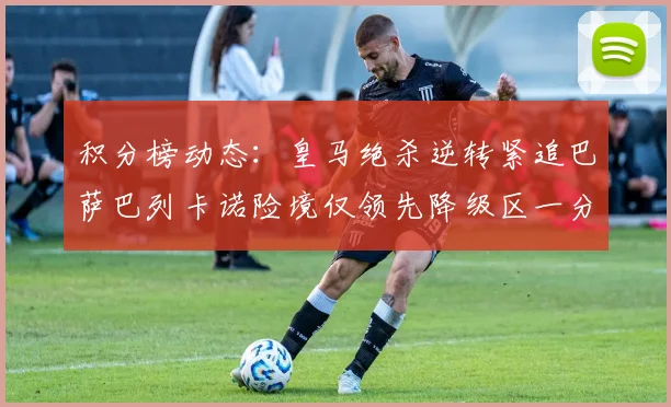 积分榜动态：皇马绝杀逆转紧追巴萨巴列卡诺险境仅领先降级区一分