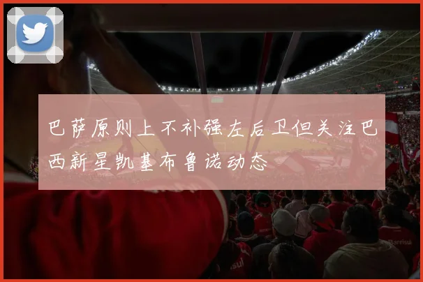 巴萨原则上不补强左后卫但关注巴西新星凯基布鲁诺动态