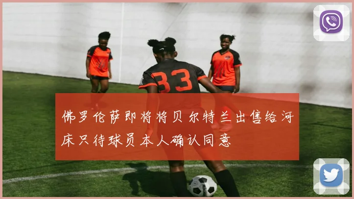 佛罗伦萨即将将贝尔特兰出售给河床只待球员本人确认同意