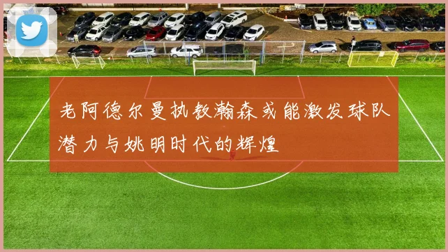 老阿德尔曼执教瀚森或能激发球队潜力与姚明时代的辉煌