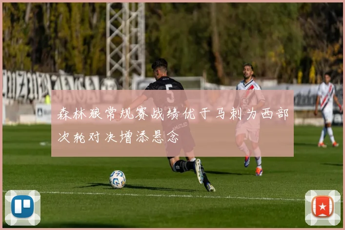 森林狼常规赛战绩优于马刺为西部次轮对决增添悬念