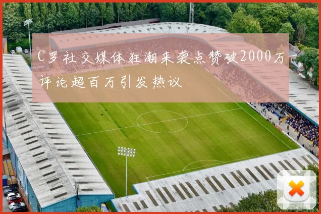 C罗社交媒体狂潮来袭点赞破2000万评论超百万引发热议
