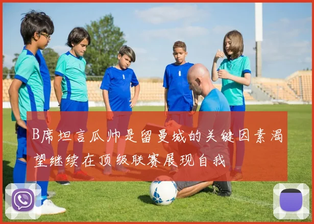 B席坦言瓜帅是留曼城的关键因素渴望继续在顶级联赛展现自我