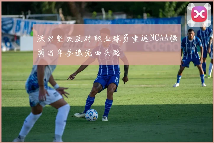 沃尔坚决反对职业球员重返NCAA强调当年参选无回头路