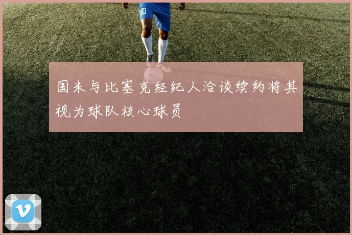 国米与比塞克经纪人洽谈续约将其视为球队核心球员