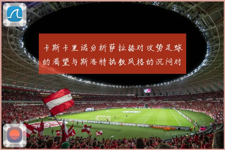 卡斯卡里诺分析萨拉赫对攻势足球的渴望与斯洛特执教风格的沉闷对比