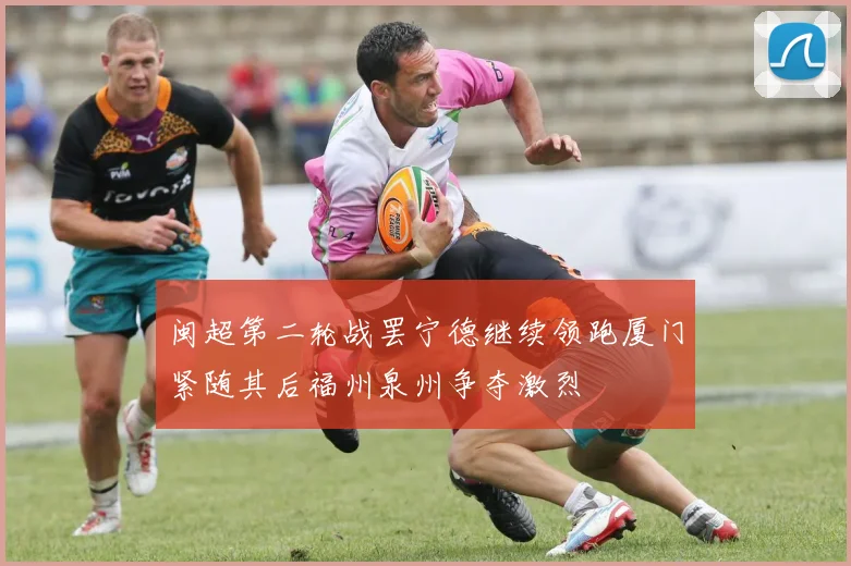 闽超第二轮战罢宁德继续领跑厦门紧随其后福州泉州争夺激烈