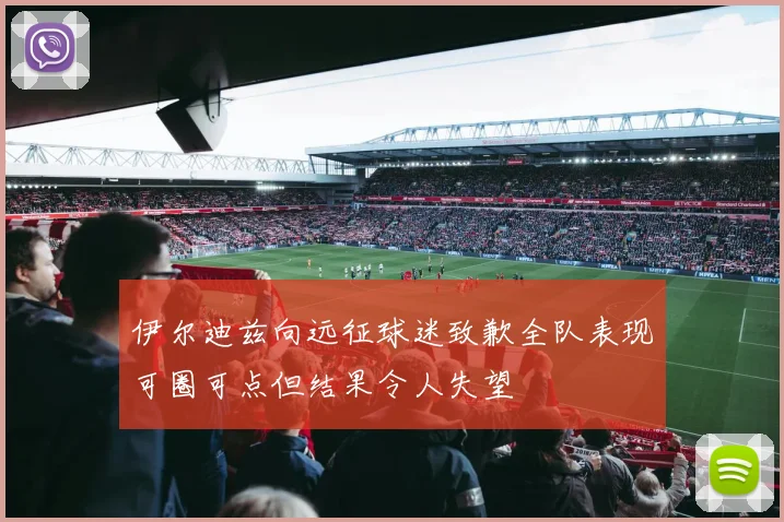 伊尔迪兹向远征球迷致歉全队表现可圈可点但结果令人失望