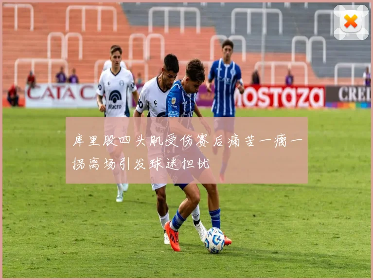 库里股四头肌受伤赛后痛苦一瘸一拐离场引发球迷担忧