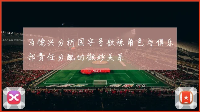 马德兴分析国字号教练角色与俱乐部责任分配的微妙关系
