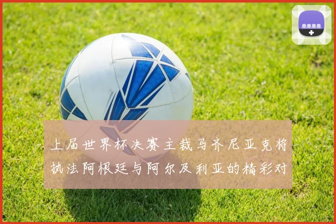 上届世界杯决赛主裁马齐尼亚克将执法阿根廷与阿尔及利亚的精彩对决