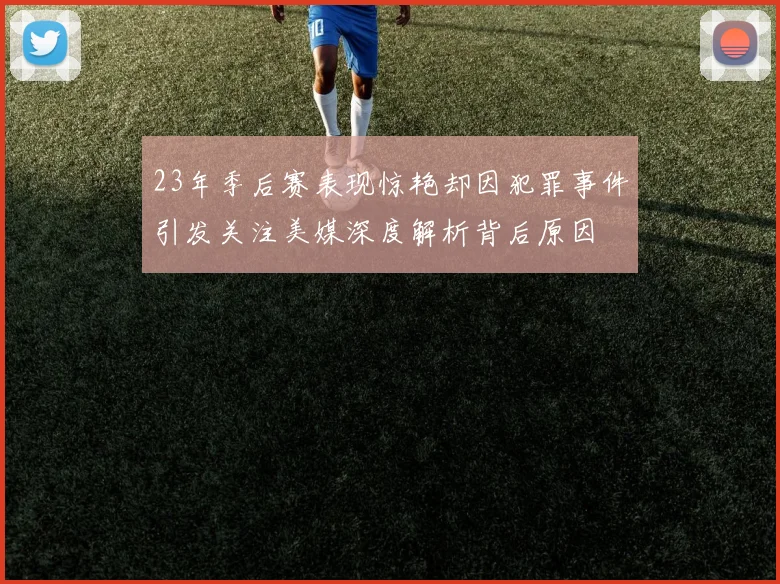 23年季后赛表现惊艳却因犯罪事件引发关注美媒深度解析背后原因