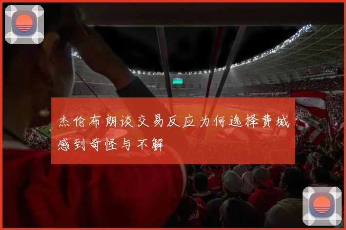 杰伦布朗谈交易反应为何选择费城感到奇怪与不解
