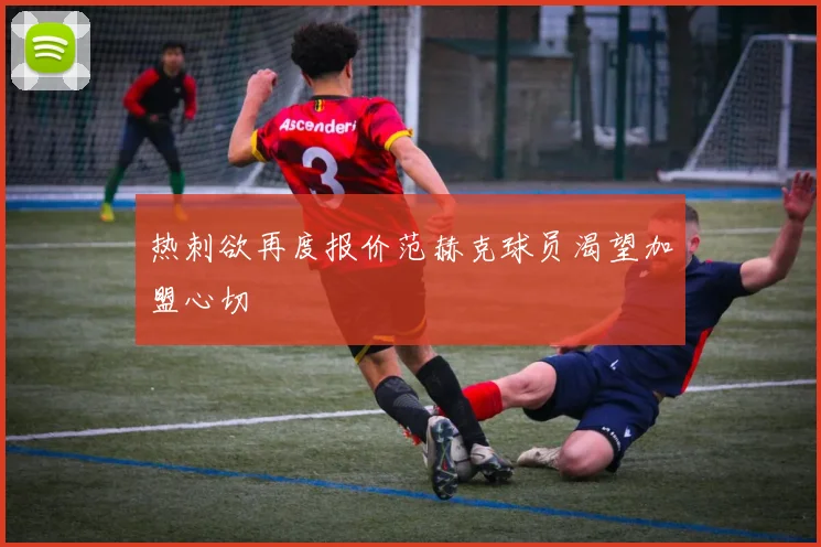 热刺欲再度报价范赫克球员渴望加盟心切