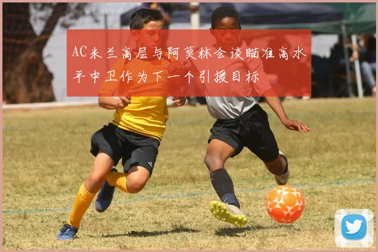 AC米兰高层与阿莫林会谈瞄准高水平中卫作为下一个引援目标